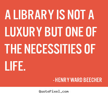 A library is not a luxury but one of the necessities.. Henry Ward Beecher top life quotes