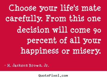 Quotes about life - Choose your life's mate carefully. from this one decision will..