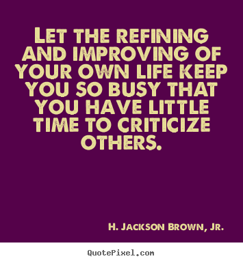 H. Jackson Brown, Jr. picture quote - Let the refining and improving of your own life keep you so busy.. - Life quotes