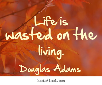 Life is wasted on the living. Douglas Adams best life quotes