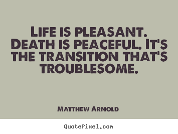 Life is pleasant. death is peaceful. it's the transition.. Matthew Arnold popular life quotes