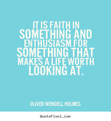 It is faith in something and enthusiasm for.. Oliver Wendell Holmes famous life quotes