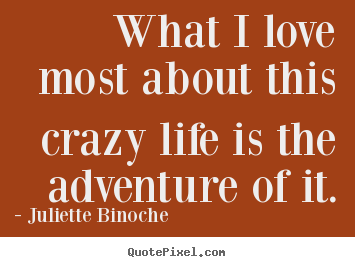 Design your own picture quotes about life - What i love most about this crazy life is..