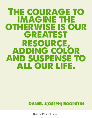 Quotes about life - The courage to imagine the otherwise is our greatest resource, adding..