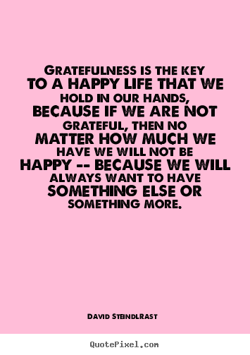 Life quotes - Gratefulness is the key to a happy life that we hold in our hands, because..
