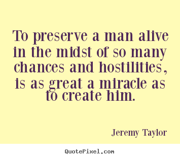 To preserve a man alive in the midst of so many chances and hostilities,.. Jeremy Taylor  life sayings