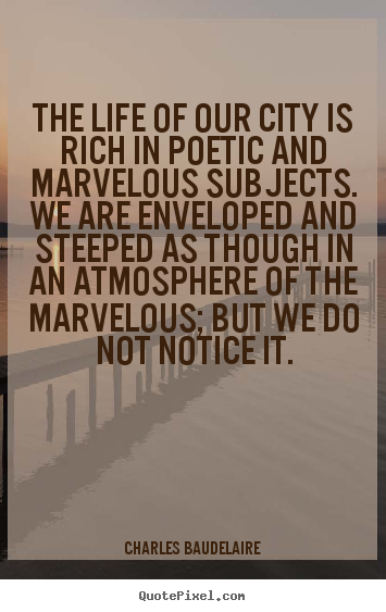 Charles Baudelaire poster quote - The life of our city is rich in poetic and marvelous subjects... - Life quotes