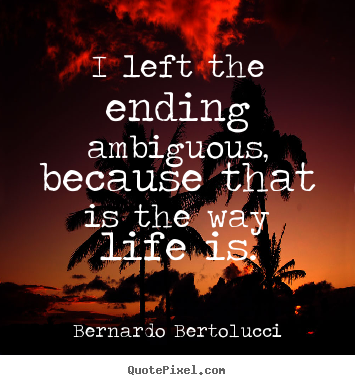 Life quote - I left the ending ambiguous, because that is the way..
