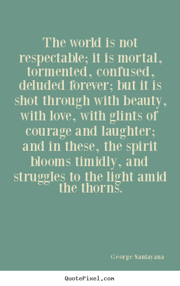 Life quotes - The world is not respectable; it is mortal, tormented, confused,..