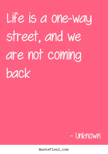 Sayings about life - Life is a one-way street, and we are not coming back