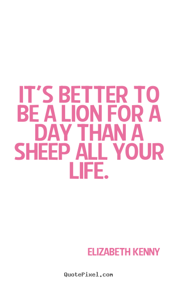 Quotes about life - It's better to be a lion for a day than a sheep all your..