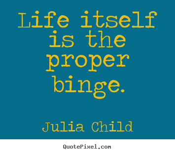 Diy picture quotes about life - Life itself is the proper binge.