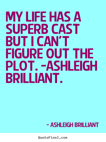 My life has a superb cast but i can't figure out the plot. -ashleigh.. Ashleigh Brilliant  life quotes