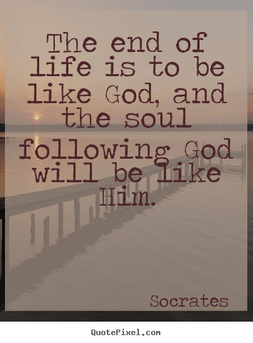 Socrates picture quotes - The end of life is to be like god, and the soul following god.. - Life sayings