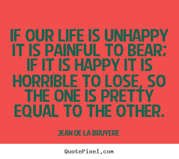 Design picture quotes about life - If our life is unhappy it is painful to bear; if it is happy..