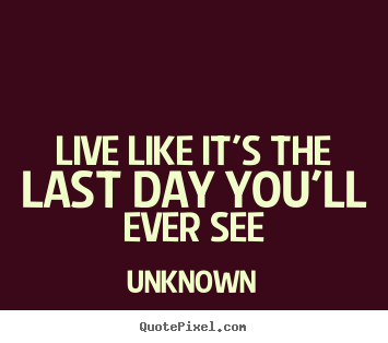 Life quotes - Live like it's the last day you'll ever see
