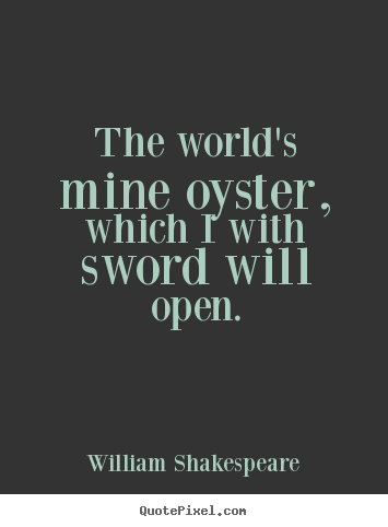 Quotes about life - The world's mine oyster, which i with sword will open.