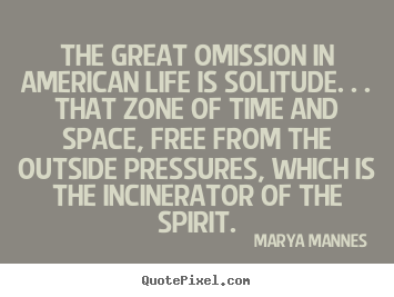 The great omission in american life is solitude. . . that zone of.. Marya Mannes good life quotes