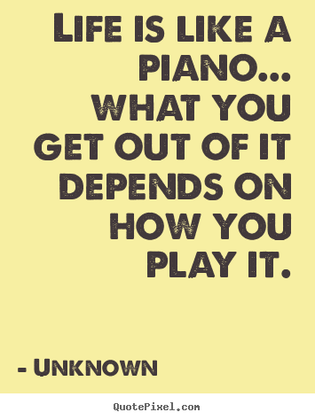 Make picture quotes about life - Life is like a piano... what you get out of it depends on how you play..