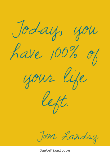 Life quote - Today, you have 100% of your life left.
