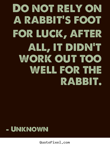 Unknown picture quote - Do not rely on a rabbit's foot for luck, after all,.. - Life quotes