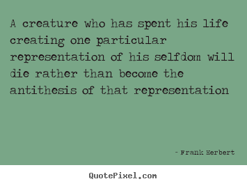 Life quote - A creature who has spent his life creating one particular representation..