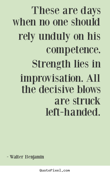 Quotes about life - These are days when no one should rely unduly on his competence. strength..