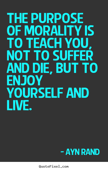 The purpose of morality is to teach you, not to suffer.. Ayn Rand popular life quotes