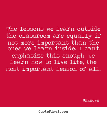 Unknown image sayings - The lessons we learn outside the classroom.. - Life quotes