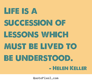 Life is a succession of lessons which must be lived to.. Helen Keller greatest life quotes