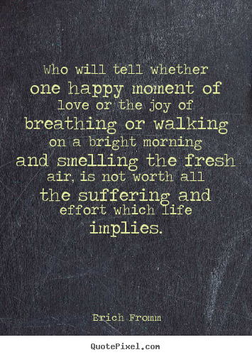 Who will tell whether one happy moment of love or the joy of breathing.. Erich Fromm greatest life quotes