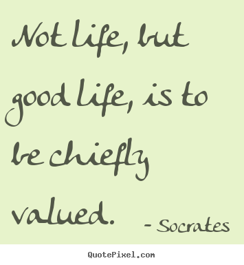 Sayings about life - Not life, but good life, is to be chiefly valued.