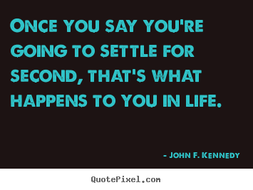 Quotes about life - Once you say you're going to settle for second, that's..
