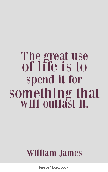 The great use of life is to spend it for something.. William James great life quotes