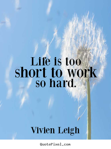 Life quotes - Life is too short to work so hard.