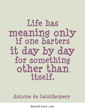 Sayings about life - Life has meaning only if one barters it day by day for something other..