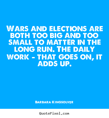 Barbara Kingsolver photo quotes - Wars and elections are both too big and too small.. - Life quotes