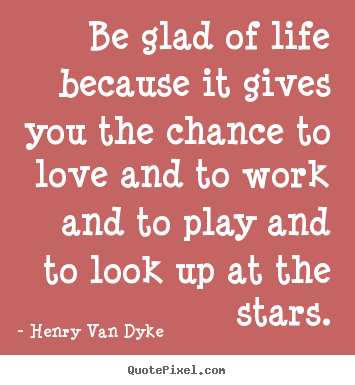 Design your own poster quote about life - Be glad of life because it gives you the chance to love and to work..