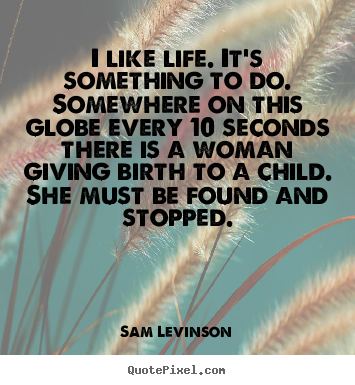 Sam Levinson picture quote - I like life. it's something to do. somewhere on this.. - Life quotes