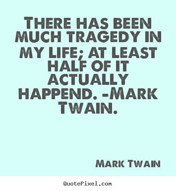There has been much tragedy in my life; at least half.. Mark Twain  life quote
