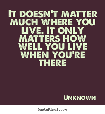 Design image sayings about life - It doesn't matter much where you live. it only matters how well you live..