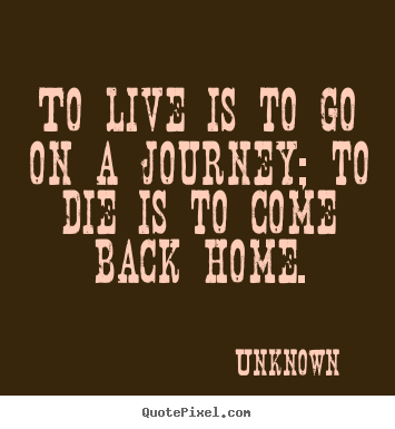 Quotes about life - To live is to go on a journey; to die is to come back home.