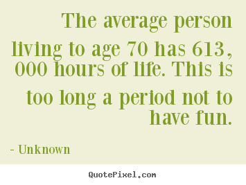 The average person living to age 70 has 613,.. Unknown great life quotes