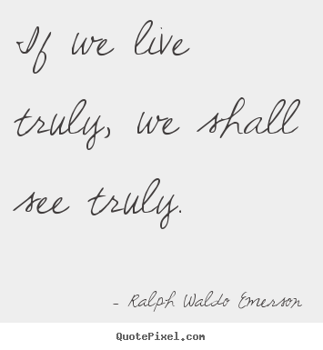 Ralph Waldo Emerson picture sayings - If we live truly, we shall see truly. - Life quotes