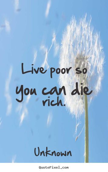 Unknown picture quotes - Live poor so you can die rich. - Life quote
