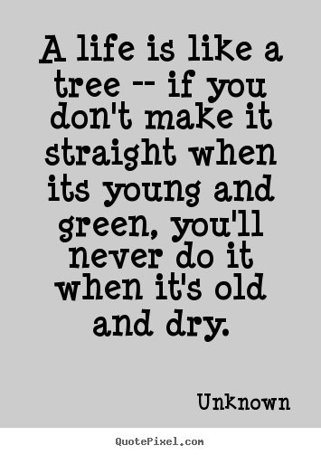 Unknown picture quote - A life is like a tree -- if you don't make it straight when.. - Life quotes