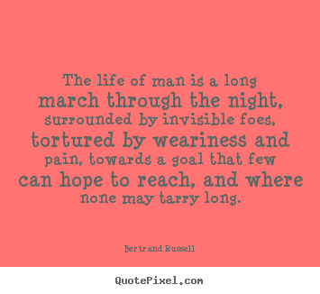 Quote about life - The life of man is a long march through the night, surrounded by invisible..