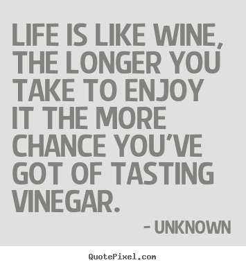 Unknown picture quotes - Life is like wine, the longer you take to enjoy it the more.. - Life quote