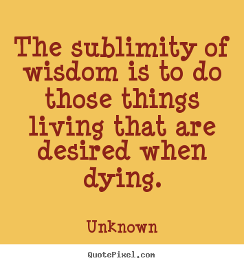 Unknown poster quotes - The sublimity of wisdom is to do those things.. - Life quotes