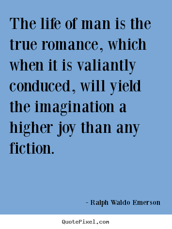 The life of man is the true romance, which when it is valiantly conduced,.. Ralph Waldo Emerson  life quotes